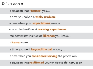 A list of prompts used to generate stories for a research study about reflective practice in libraries. Prompts include: a situation that haunts you; a time you solved a tricky problem; a time when your expectations were off; one of the best/worst learning experiences; the best/worst instruction librarian you know; a horror story; a time you went beyond the call of duty; a time when you considered leaving the professor; a situation that reaffirmed your choice to do instruction